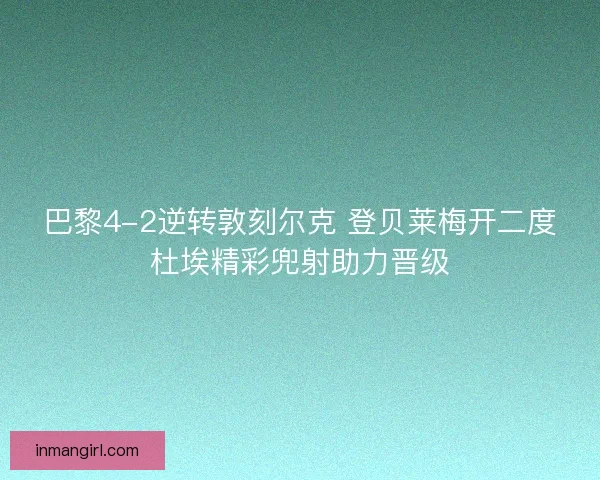 巴黎4-2逆转敦刻尔克 登贝莱梅开二度杜埃精彩兜射助力晋级
